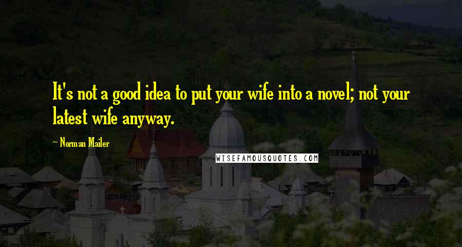 Norman Mailer Quotes: It's not a good idea to put your wife into a novel; not your latest wife anyway.