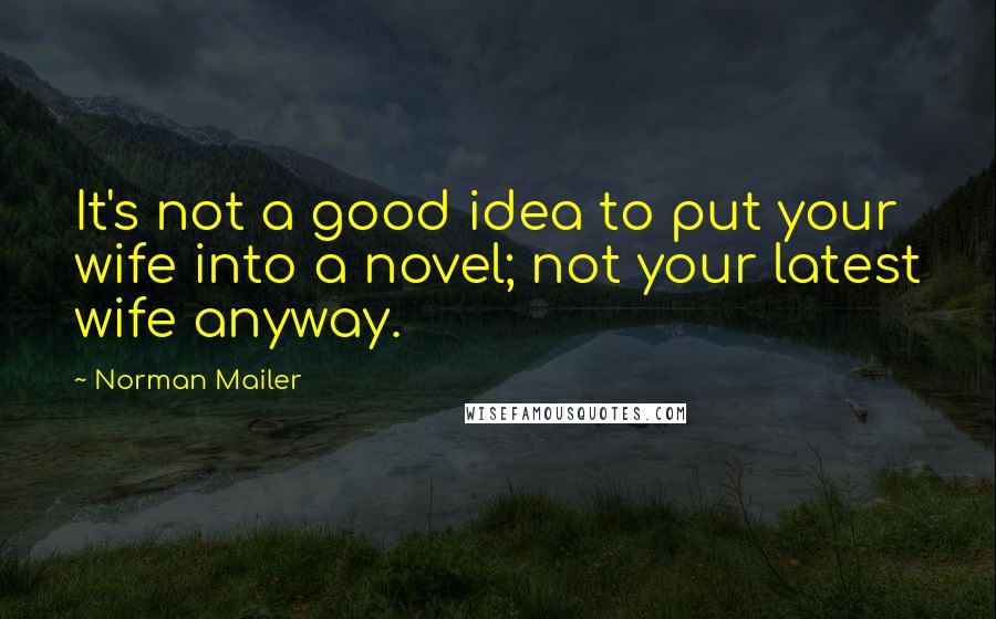 Norman Mailer Quotes: It's not a good idea to put your wife into a novel; not your latest wife anyway.