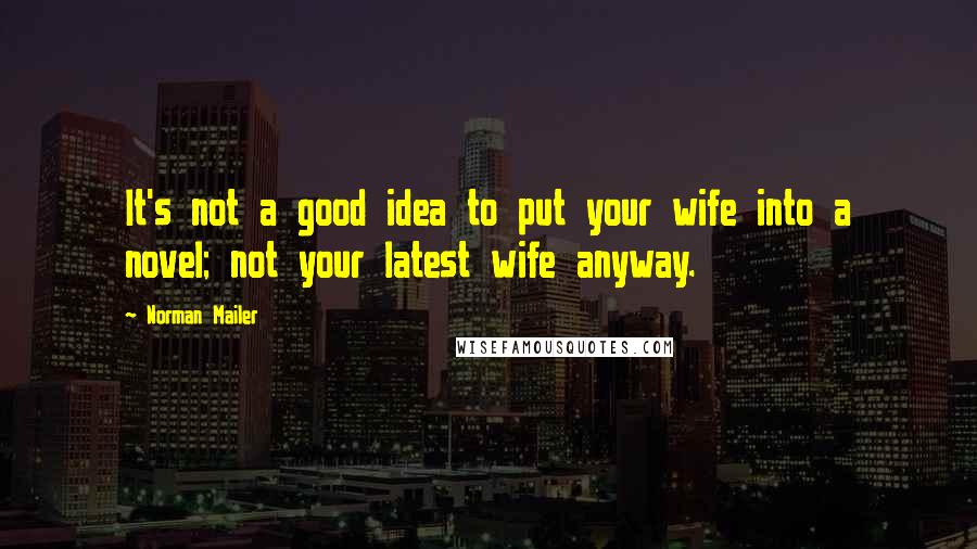 Norman Mailer Quotes: It's not a good idea to put your wife into a novel; not your latest wife anyway.