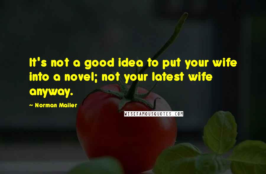 Norman Mailer Quotes: It's not a good idea to put your wife into a novel; not your latest wife anyway.