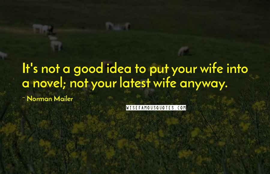 Norman Mailer Quotes: It's not a good idea to put your wife into a novel; not your latest wife anyway.