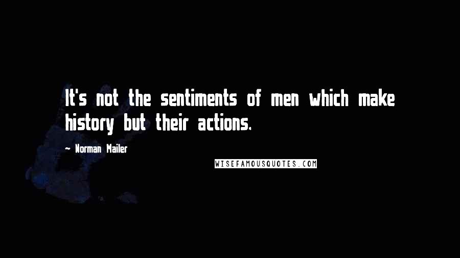 Norman Mailer Quotes: It's not the sentiments of men which make history but their actions.