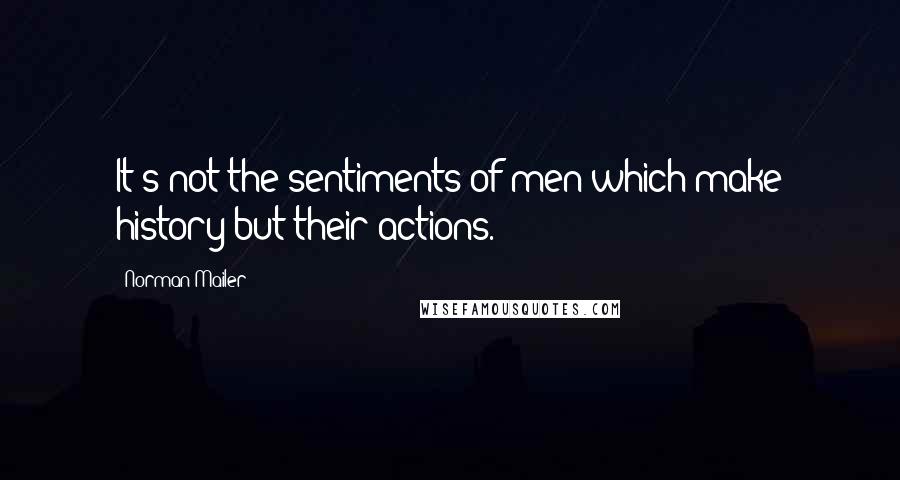 Norman Mailer Quotes: It's not the sentiments of men which make history but their actions.