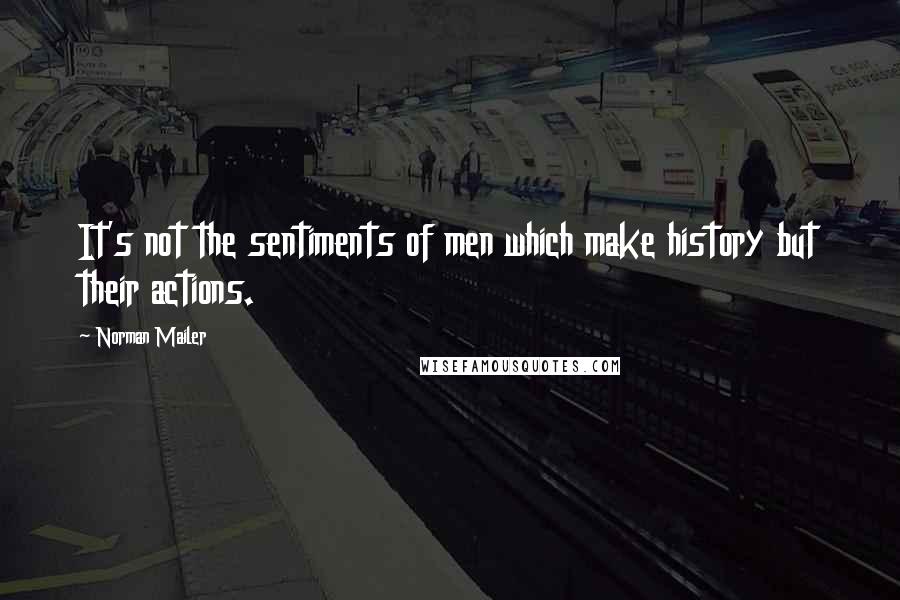 Norman Mailer Quotes: It's not the sentiments of men which make history but their actions.