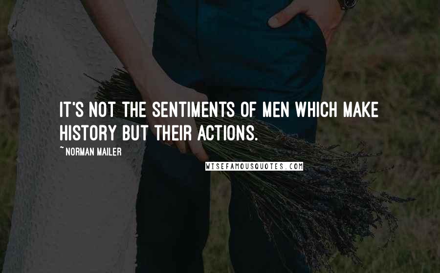 Norman Mailer Quotes: It's not the sentiments of men which make history but their actions.