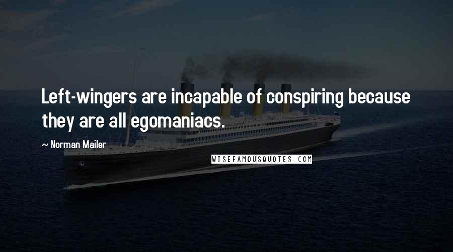 Norman Mailer Quotes: Left-wingers are incapable of conspiring because they are all egomaniacs.
