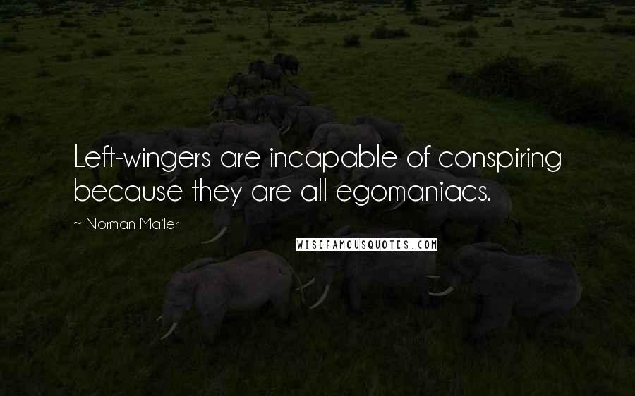 Norman Mailer Quotes: Left-wingers are incapable of conspiring because they are all egomaniacs.