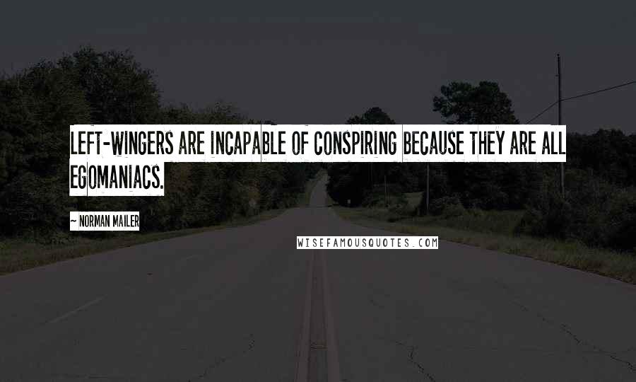 Norman Mailer Quotes: Left-wingers are incapable of conspiring because they are all egomaniacs.