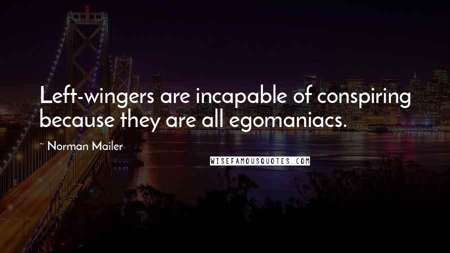 Norman Mailer Quotes: Left-wingers are incapable of conspiring because they are all egomaniacs.