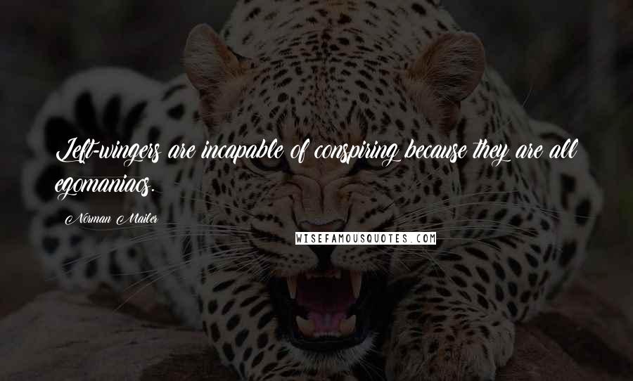 Norman Mailer Quotes: Left-wingers are incapable of conspiring because they are all egomaniacs.