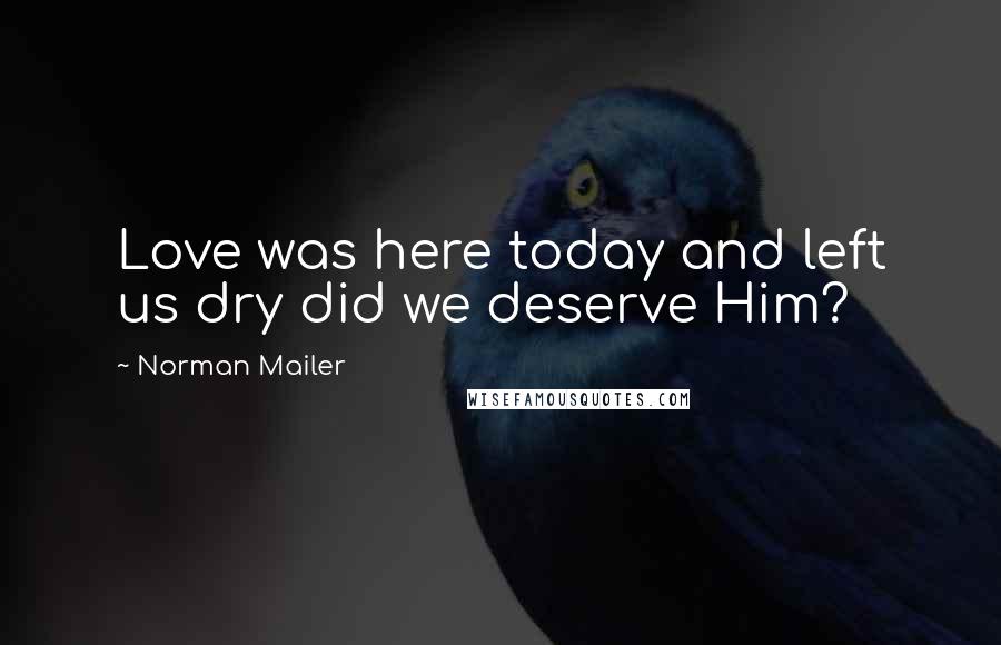 Norman Mailer Quotes: Love was here today and left us dry did we deserve Him?