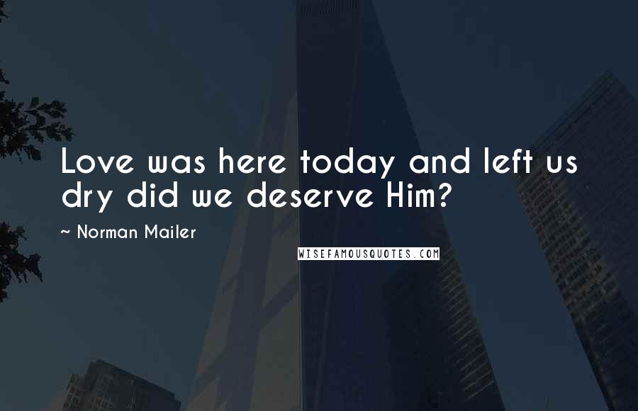 Norman Mailer Quotes: Love was here today and left us dry did we deserve Him?