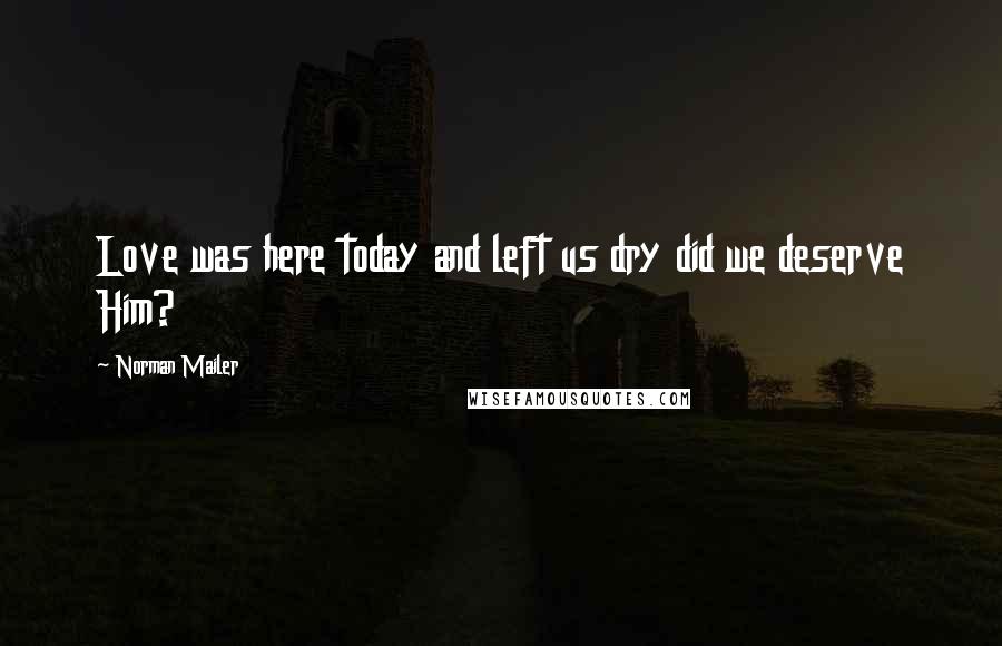 Norman Mailer Quotes: Love was here today and left us dry did we deserve Him?