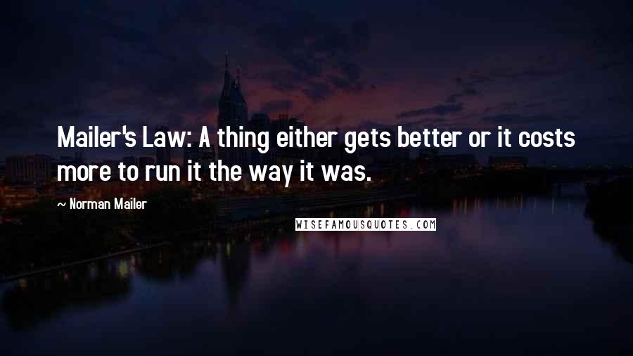 Norman Mailer Quotes: Mailer's Law: A thing either gets better or it costs more to run it the way it was.