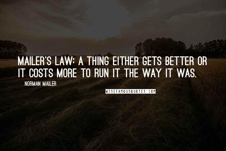 Norman Mailer Quotes: Mailer's Law: A thing either gets better or it costs more to run it the way it was.