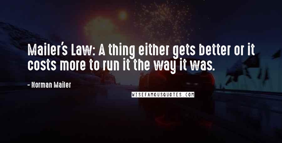 Norman Mailer Quotes: Mailer's Law: A thing either gets better or it costs more to run it the way it was.