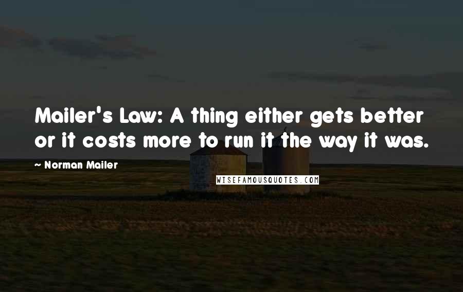Norman Mailer Quotes: Mailer's Law: A thing either gets better or it costs more to run it the way it was.