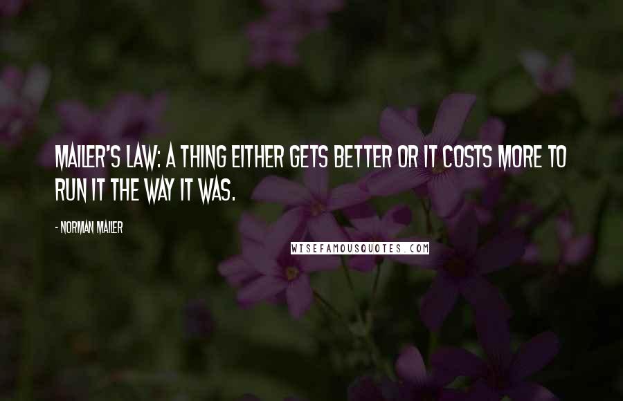 Norman Mailer Quotes: Mailer's Law: A thing either gets better or it costs more to run it the way it was.