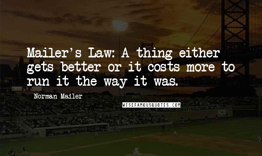 Norman Mailer Quotes: Mailer's Law: A thing either gets better or it costs more to run it the way it was.