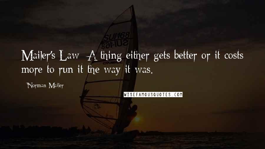 Norman Mailer Quotes: Mailer's Law: A thing either gets better or it costs more to run it the way it was.