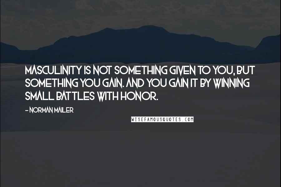 Norman Mailer Quotes: Masculinity is not something given to you, but something you gain. And you gain it by winning small battles with honor.