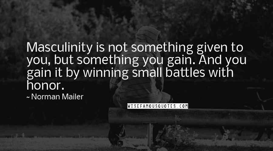 Norman Mailer Quotes: Masculinity is not something given to you, but something you gain. And you gain it by winning small battles with honor.