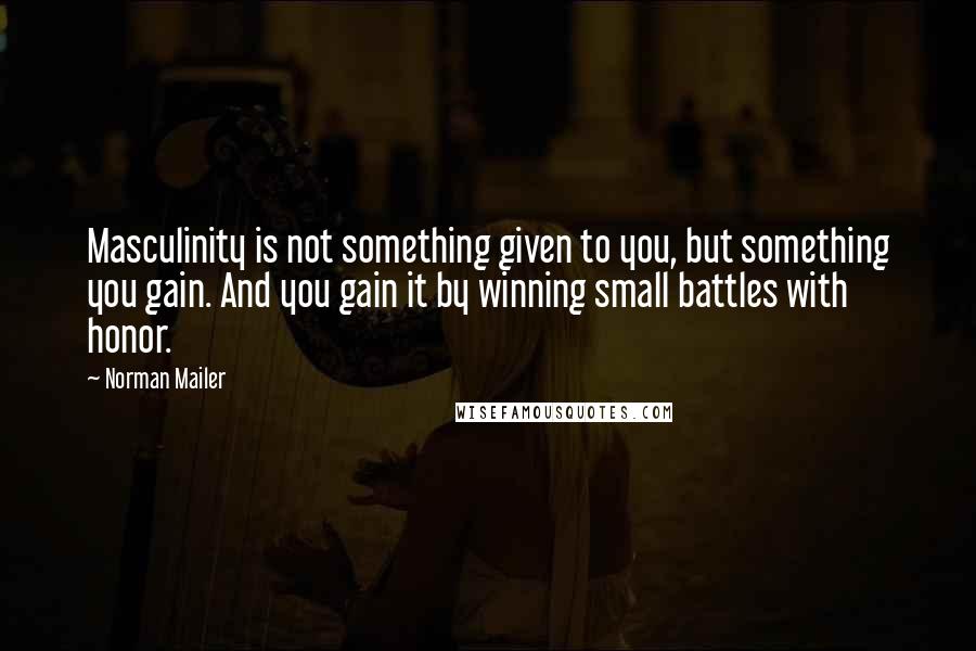 Norman Mailer Quotes: Masculinity is not something given to you, but something you gain. And you gain it by winning small battles with honor.