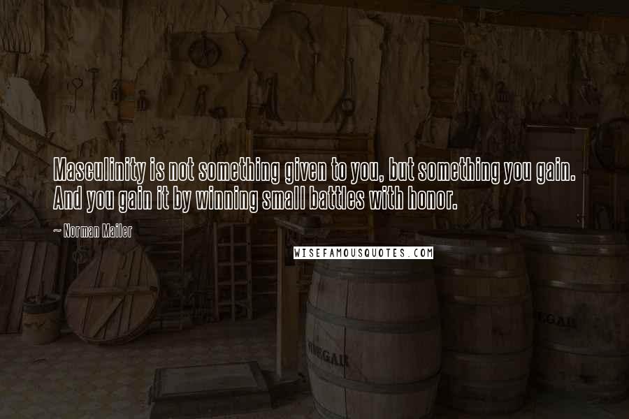 Norman Mailer Quotes: Masculinity is not something given to you, but something you gain. And you gain it by winning small battles with honor.