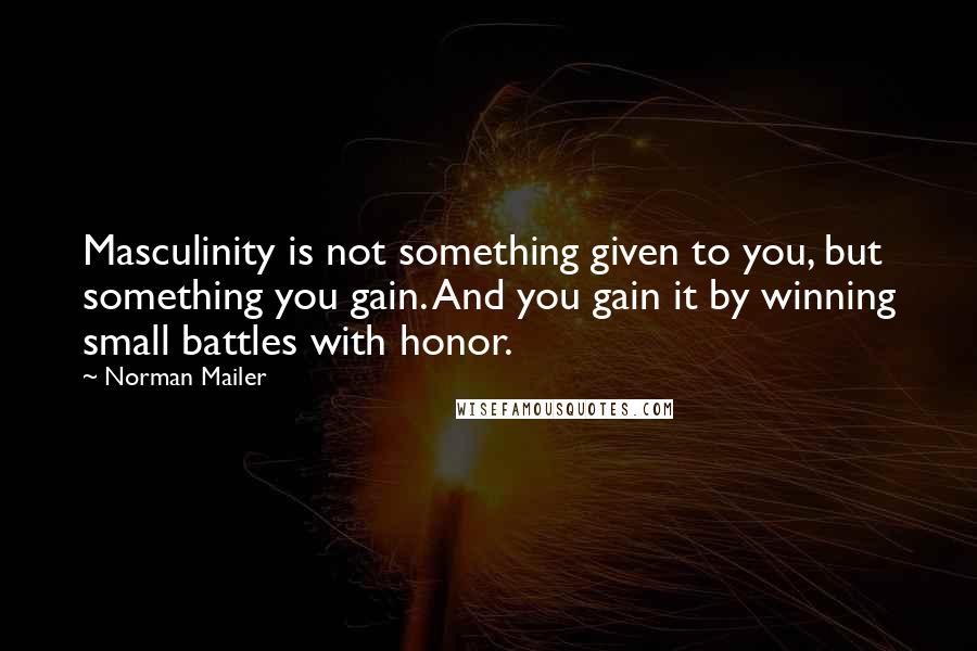 Norman Mailer Quotes: Masculinity is not something given to you, but something you gain. And you gain it by winning small battles with honor.