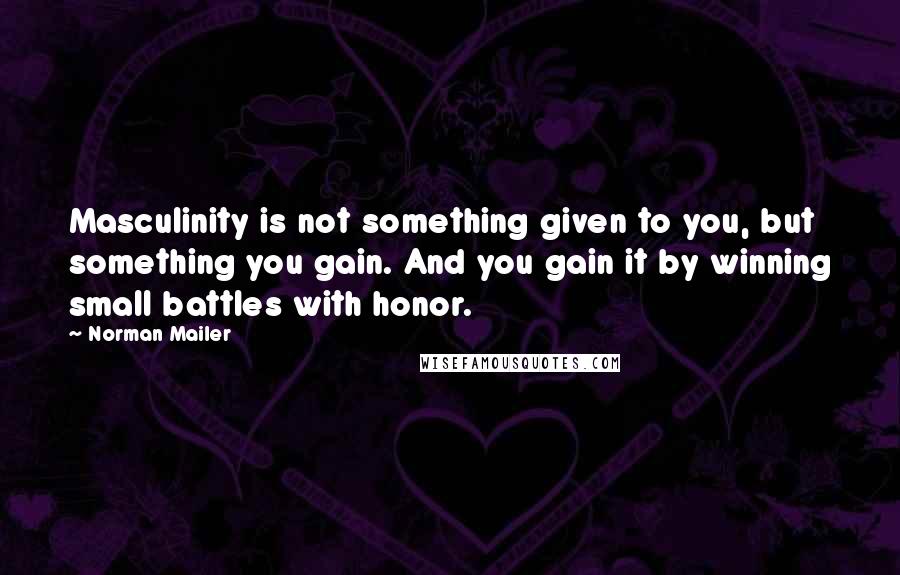Norman Mailer Quotes: Masculinity is not something given to you, but something you gain. And you gain it by winning small battles with honor.