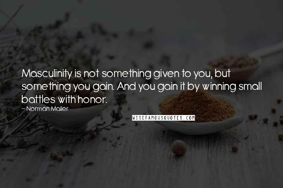 Norman Mailer Quotes: Masculinity is not something given to you, but something you gain. And you gain it by winning small battles with honor.