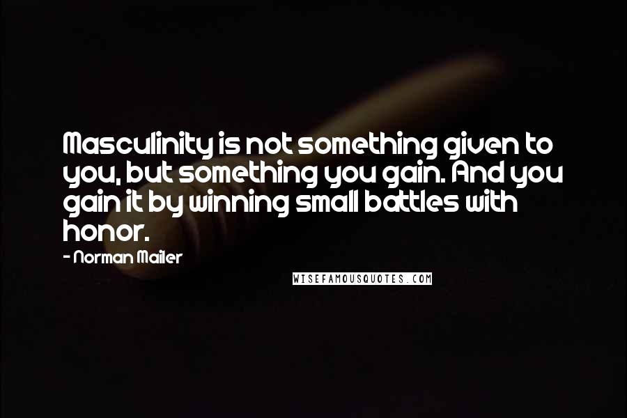 Norman Mailer Quotes: Masculinity is not something given to you, but something you gain. And you gain it by winning small battles with honor.