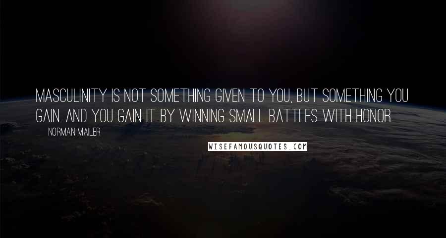 Norman Mailer Quotes: Masculinity is not something given to you, but something you gain. And you gain it by winning small battles with honor.