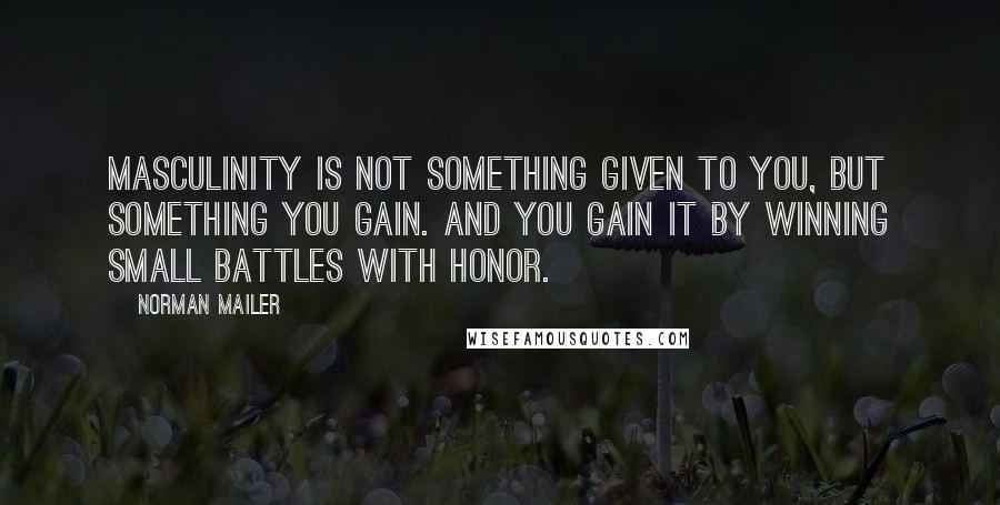 Norman Mailer Quotes: Masculinity is not something given to you, but something you gain. And you gain it by winning small battles with honor.