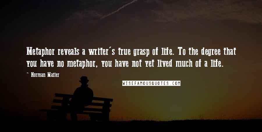Norman Mailer Quotes: Metaphor reveals a writer's true grasp of life. To the degree that you have no metaphor, you have not yet lived much of a life.