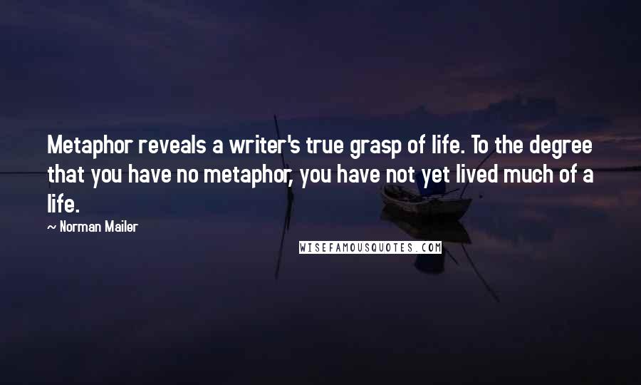 Norman Mailer Quotes: Metaphor reveals a writer's true grasp of life. To the degree that you have no metaphor, you have not yet lived much of a life.