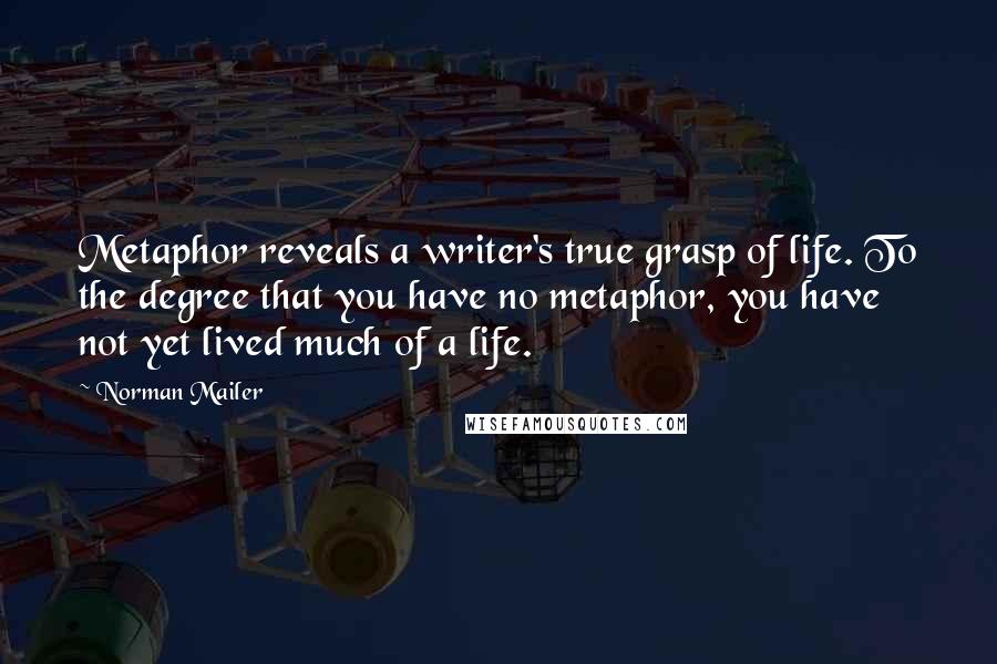 Norman Mailer Quotes: Metaphor reveals a writer's true grasp of life. To the degree that you have no metaphor, you have not yet lived much of a life.