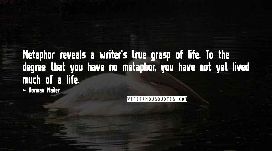 Norman Mailer Quotes: Metaphor reveals a writer's true grasp of life. To the degree that you have no metaphor, you have not yet lived much of a life.