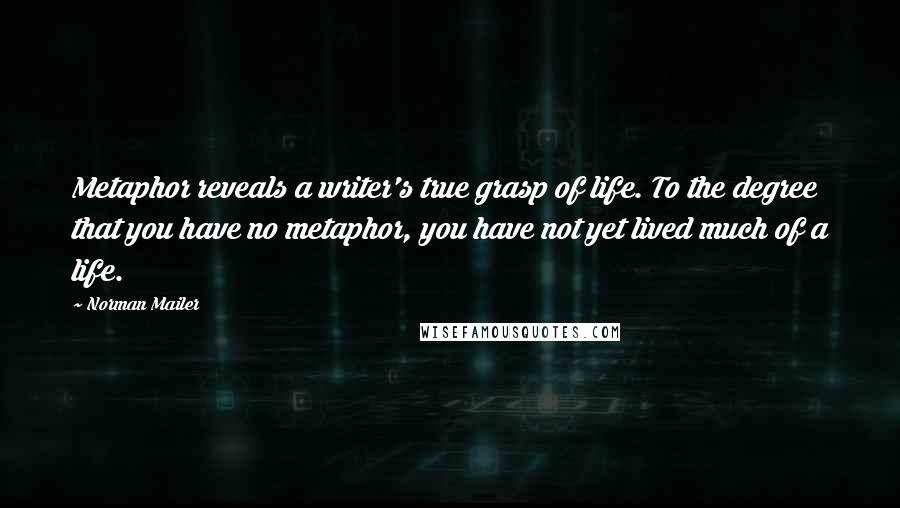 Norman Mailer Quotes: Metaphor reveals a writer's true grasp of life. To the degree that you have no metaphor, you have not yet lived much of a life.