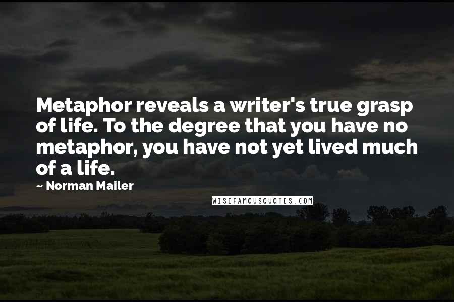 Norman Mailer Quotes: Metaphor reveals a writer's true grasp of life. To the degree that you have no metaphor, you have not yet lived much of a life.