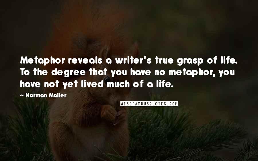 Norman Mailer Quotes: Metaphor reveals a writer's true grasp of life. To the degree that you have no metaphor, you have not yet lived much of a life.