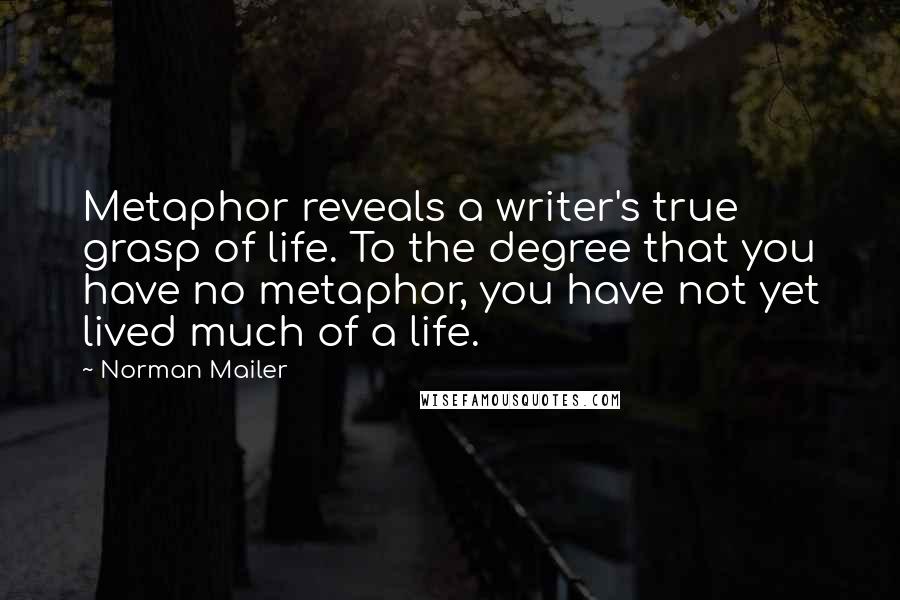 Norman Mailer Quotes: Metaphor reveals a writer's true grasp of life. To the degree that you have no metaphor, you have not yet lived much of a life.