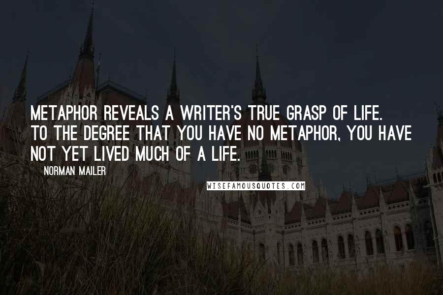 Norman Mailer Quotes: Metaphor reveals a writer's true grasp of life. To the degree that you have no metaphor, you have not yet lived much of a life.