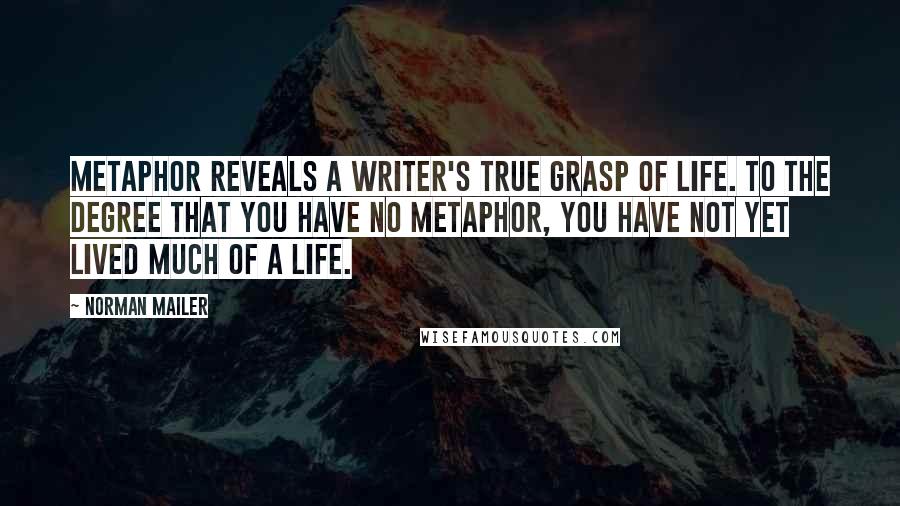 Norman Mailer Quotes: Metaphor reveals a writer's true grasp of life. To the degree that you have no metaphor, you have not yet lived much of a life.