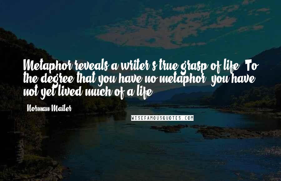 Norman Mailer Quotes: Metaphor reveals a writer's true grasp of life. To the degree that you have no metaphor, you have not yet lived much of a life.