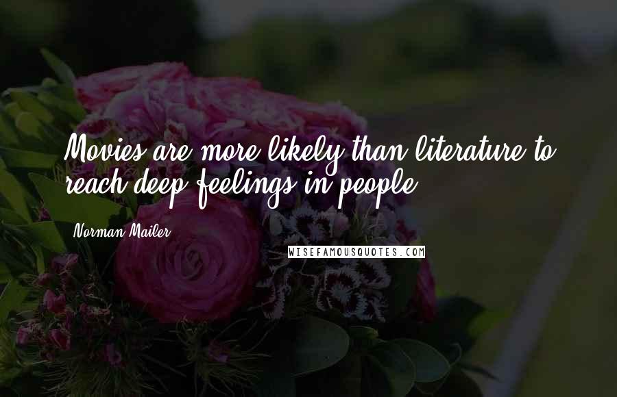 Norman Mailer Quotes: Movies are more likely than literature to reach deep feelings in people.