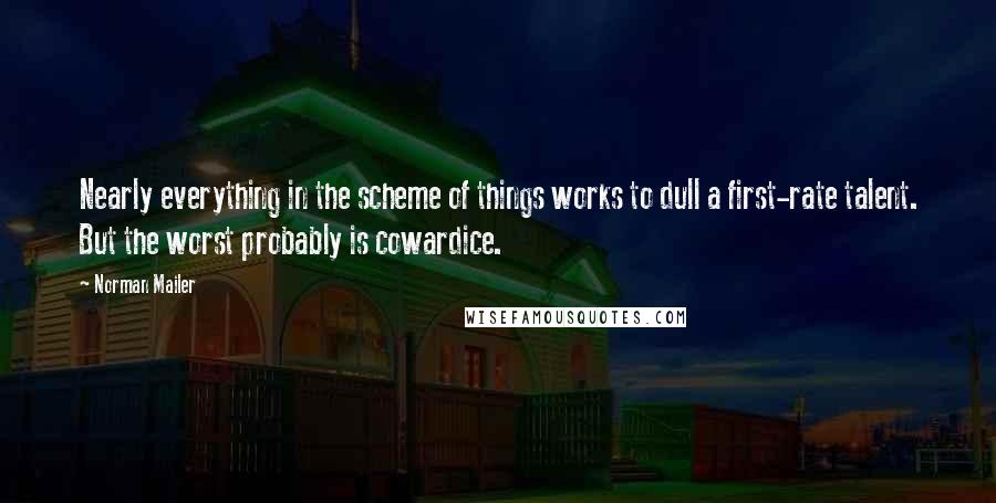 Norman Mailer Quotes: Nearly everything in the scheme of things works to dull a first-rate talent. But the worst probably is cowardice.