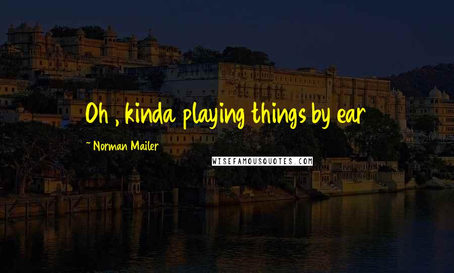 Norman Mailer Quotes: Oh , kinda playing things by ear