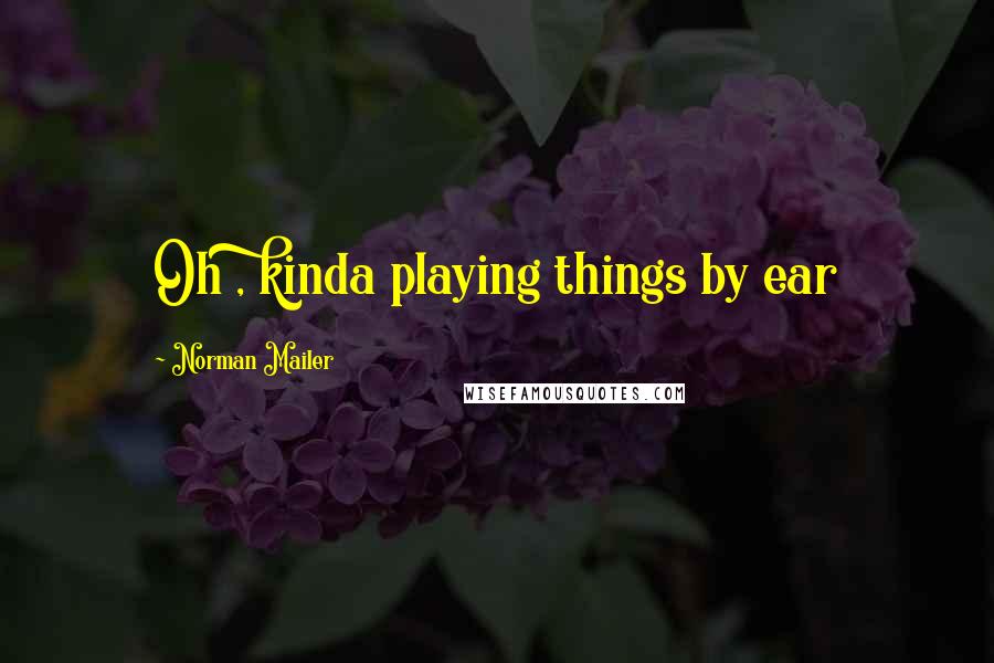 Norman Mailer Quotes: Oh , kinda playing things by ear