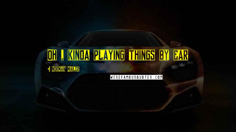 Norman Mailer Quotes: Oh , kinda playing things by ear